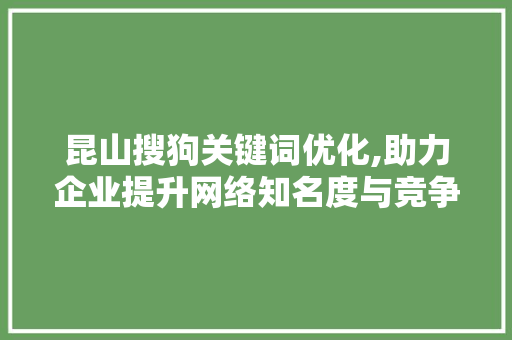 昆山搜狗关键词优化,助力企业提升网络知名度与竞争力 装修设计