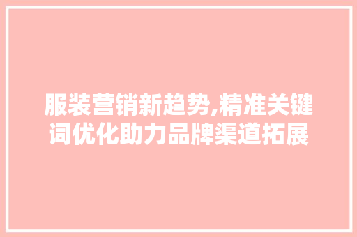 服装营销新趋势,精准关键词优化助力品牌渠道拓展 家电维护