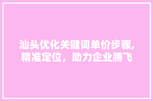 汕头优化关键词单价步骤,精准定位，助力企业腾飞 家电维护
