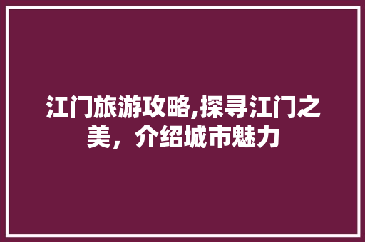 江门旅游攻略,探寻江门之美，介绍城市魅力 贴膜