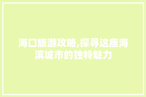海口旅游攻略,探寻这座海滨城市的独特魅力 冰箱