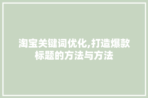淘宝关键词优化,打造爆款标题的方法与方法 局部翻新