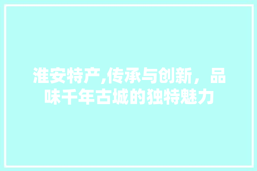 淮安特产,传承与创新，品味千年古城的独特魅力 局部翻新