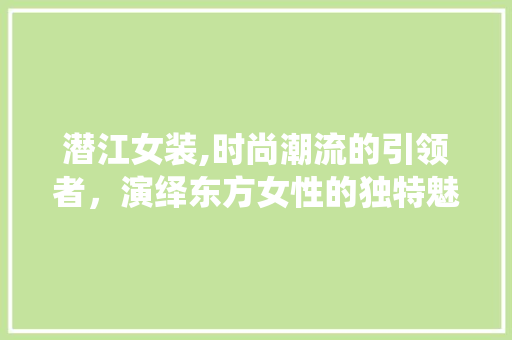 潜江女装,时尚潮流的引领者，演绎东方女性的独特魅力 洗衣机