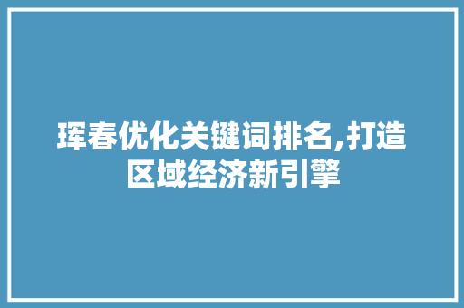 珲春优化关键词排名,打造区域经济新引擎 装修设计