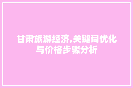 甘肃旅游经济,关键词优化与价格步骤分析 家居维修