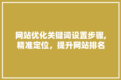 网站优化关键词设置步骤,精准定位，提升网站排名 贴膜