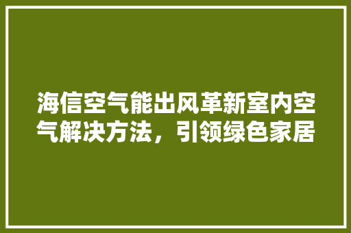 海信空气能出风革新室内空气解决方法，引领绿色家居新潮流 水电维修