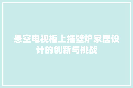 悬空电视柜上挂壁炉家居设计的创新与挑战 旧房改造