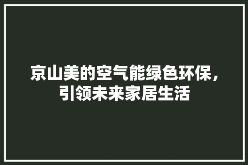 京山美的空气能绿色环保，引领未来家居生活 洁具维修