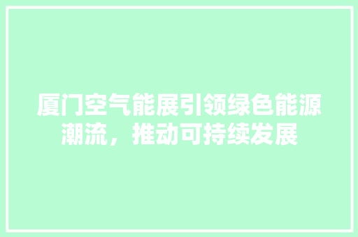 厦门空气能展引领绿色能源潮流，推动可持续发展 局部翻新