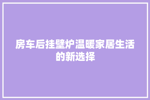 房车后挂壁炉温暖家居生活的新选择 家电维护