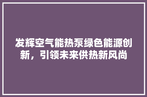 发辉空气能热泵绿色能源创新，引领未来供热新风尚 冰箱