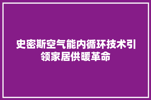 史密斯空气能内循环技术引领家居供暖革命 家居维修