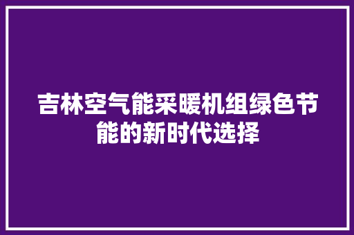吉林空气能采暖机组绿色节能的新时代选择 家居维修