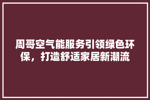 周哥空气能服务引领绿色环保，打造舒适家居新潮流 水电维修