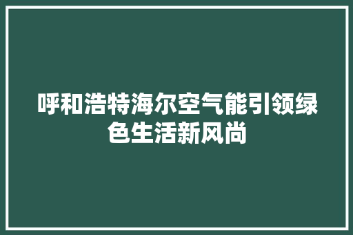 呼和浩特海尔空气能引领绿色生活新风尚 龙头管件