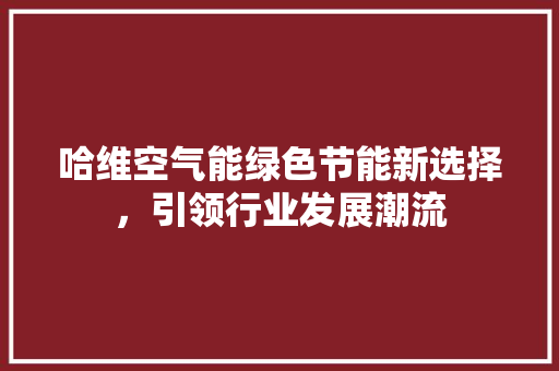 哈维空气能绿色节能新选择，引领行业发展潮流 家居维修