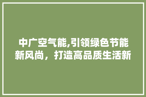 中广空气能,引领绿色节能新风尚，打造高品质生活新体验_中广空气能厂家 中广空气能,引领绿色节能新风尚，打造高品质生活新体验_中广空气能厂家 灯具安装