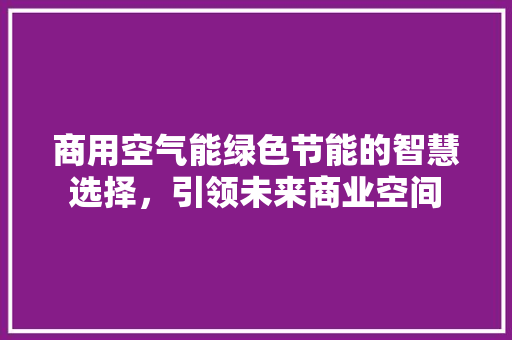 商用空气能绿色节能的智慧选择，引领未来商业空间 旧房改造