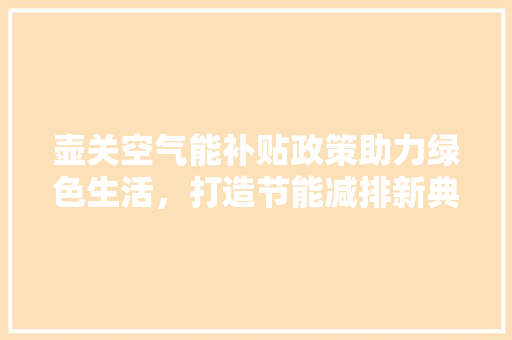 壶关空气能补贴政策助力绿色生活，打造节能减排新典范 清洁保养