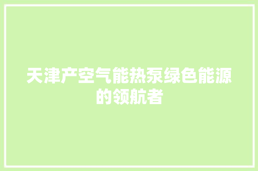 天津产空气能热泵绿色能源的领航者 水电维修