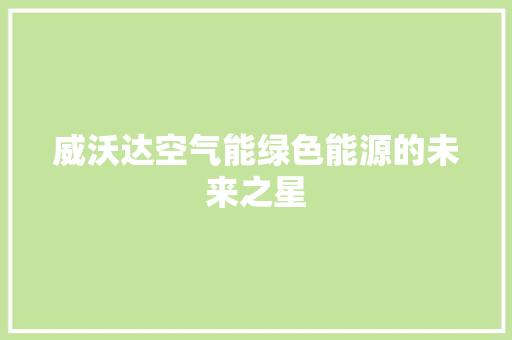 威沃达空气能绿色能源的未来之星 家电维护