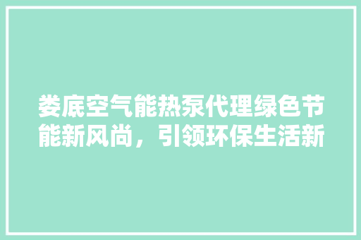娄底空气能热泵代理绿色节能新风尚，引领环保生活新潮流 装修设计