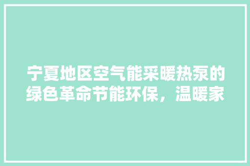 宁夏地区空气能采暖热泵的绿色革命节能环保，温暖家园 家居维修
