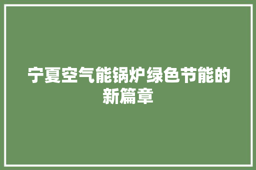 宁夏空气能锅炉绿色节能的新篇章 龙头管件