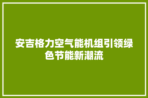 安吉格力空气能机组引领绿色节能新潮流 热水器