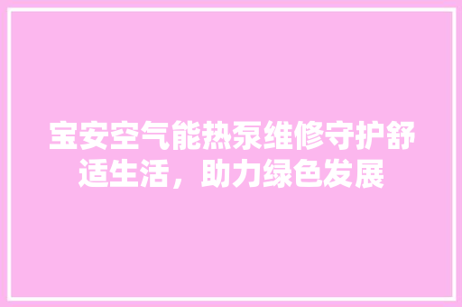 宝安空气能热泵维修守护舒适生活，助力绿色发展 水电维修