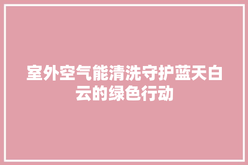 室外空气能清洗守护蓝天白云的绿色行动 家电维护