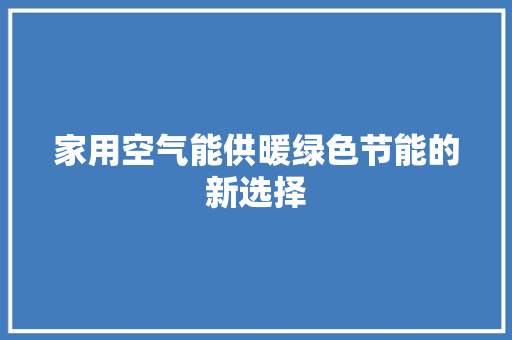 家用空气能供暖绿色节能的新选择 家电维护
