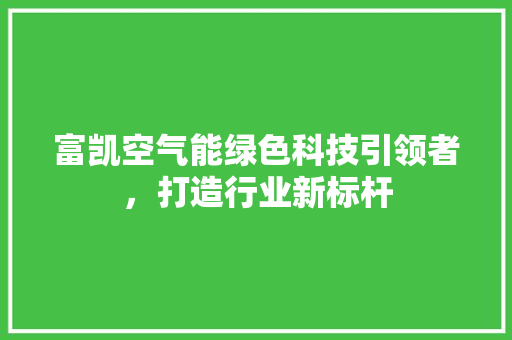 富凯空气能绿色科技引领者，打造行业新标杆 旧房改造