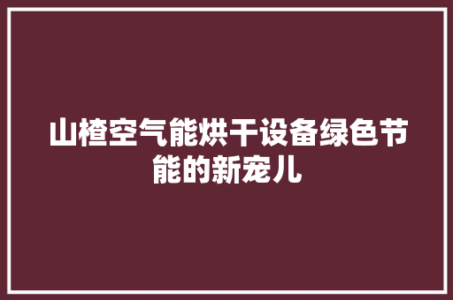 山楂空气能烘干设备绿色节能的新宠儿 旧房改造