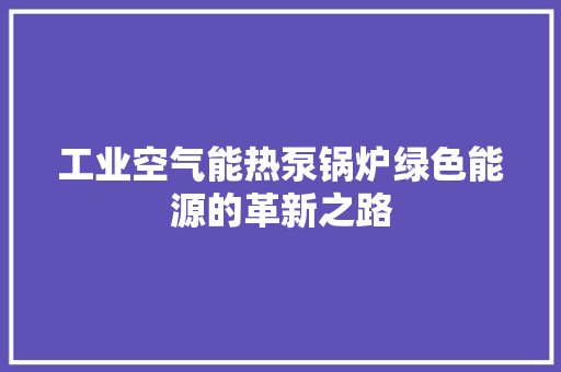 工业空气能热泵锅炉绿色能源的革新之路 热水器