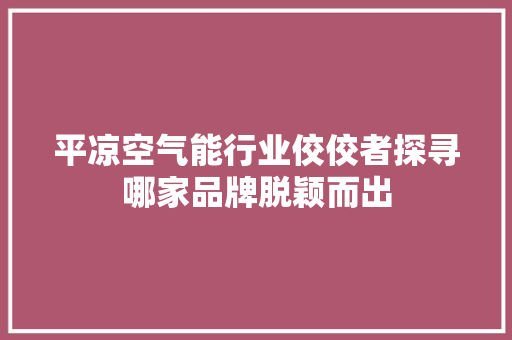 平凉空气能行业佼佼者探寻哪家品牌脱颖而出 家居维修