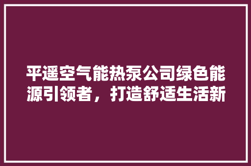 平遥空气能热泵公司绿色能源引领者，打造舒适生活新方式 贴膜