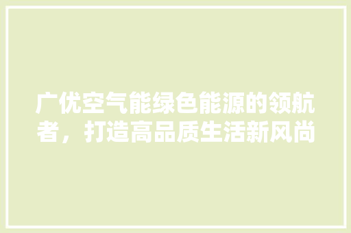 广优空气能绿色能源的领航者，打造高品质生活新风尚 洁具维修