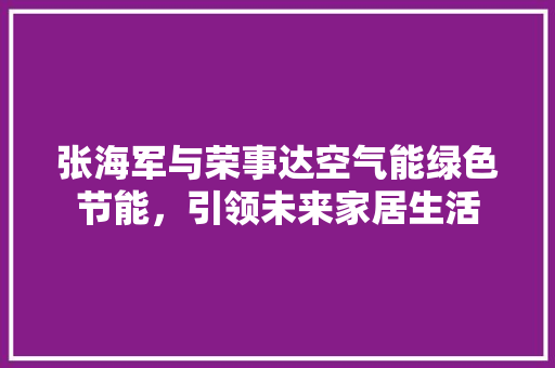 张海军与荣事达空气能绿色节能，引领未来家居生活 水电维修