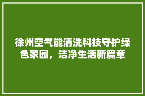 徐州空气能清洗科技守护绿色家园，洁净生活新篇章 清洁保养