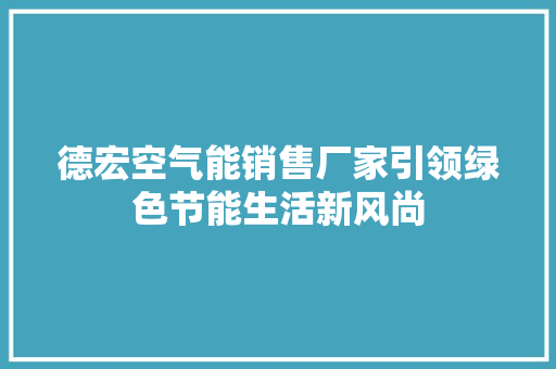 德宏空气能销售厂家引领绿色节能生活新风尚 水电维修
