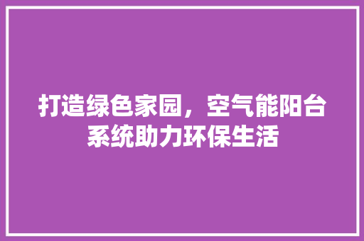 打造绿色家园，空气能阳台系统助力环保生活 装修设计