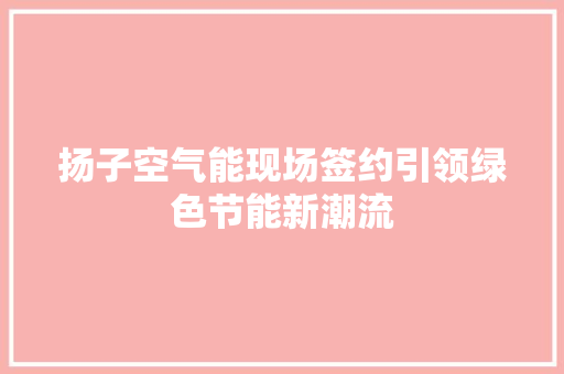 扬子空气能现场签约引领绿色节能新潮流 热水器