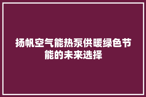 扬帆空气能热泵供暖绿色节能的未来选择 洁具维修