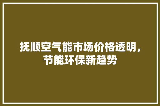 抚顺空气能市场价格透明，节能环保新趋势 家具修理