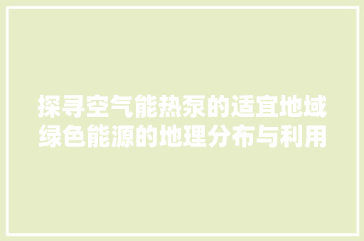 探寻空气能热泵的适宜地域绿色能源的地理分布与利用 水电维修