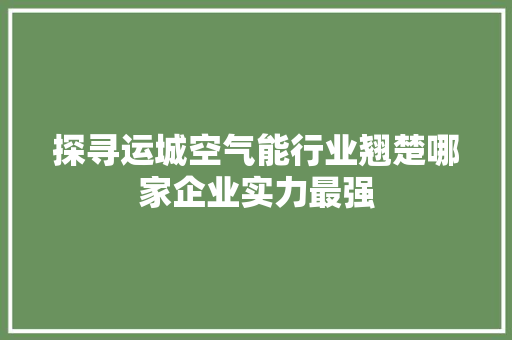 探寻运城空气能行业翘楚哪家企业实力最强 空调