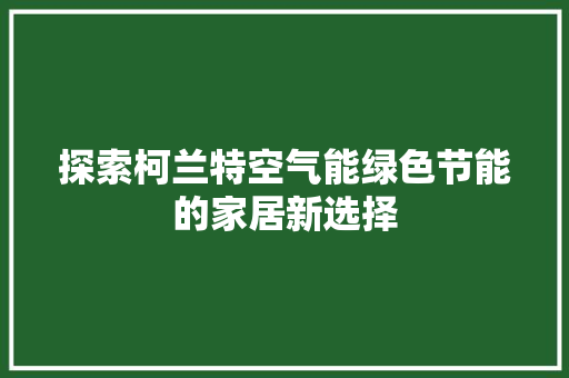 探索柯兰特空气能绿色节能的家居新选择 装修设计